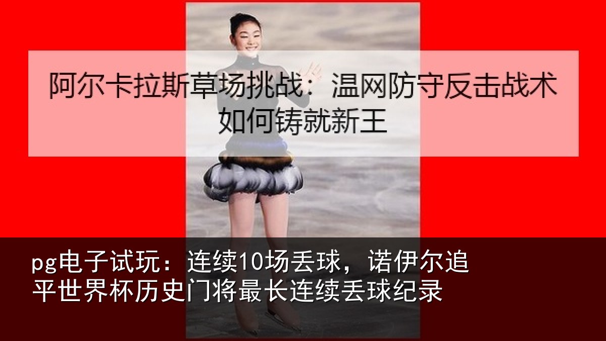 pg电子试玩:连续10场丢球,诺伊尔追平世界杯历史门将最长连续丢球纪录