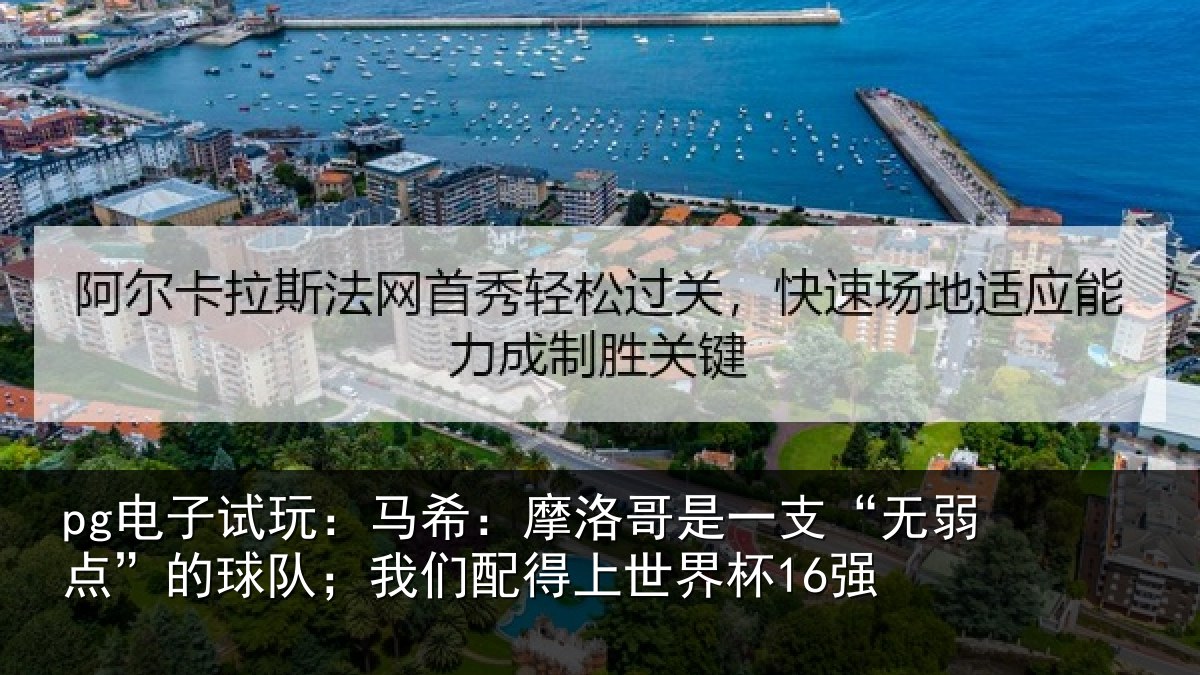 pg电子试玩:马希:摩洛哥是一支“无弱点”的球队;我们配得上世界杯16强