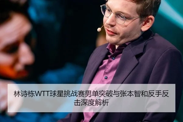 林诗栋WTT球星挑战赛男单突破与张本智和反手反击深度解析