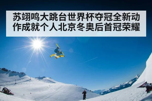 苏翊鸣大跳台世界杯夺冠全新动作成就个人北京冬奥后首冠荣耀
