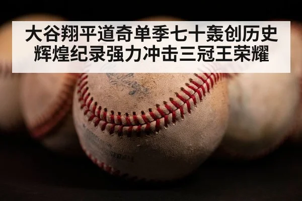 大谷翔平道奇单季七十轰创历史辉煌纪录强力冲击三冠王荣耀