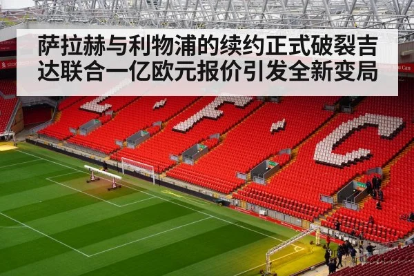 萨拉赫与利物浦的续约正式破裂吉达联合一亿欧元报价引发全新变局