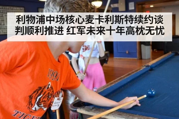 利物浦中场核心麦卡利斯特续约谈判顺利推进 红军未来十年高枕无忧