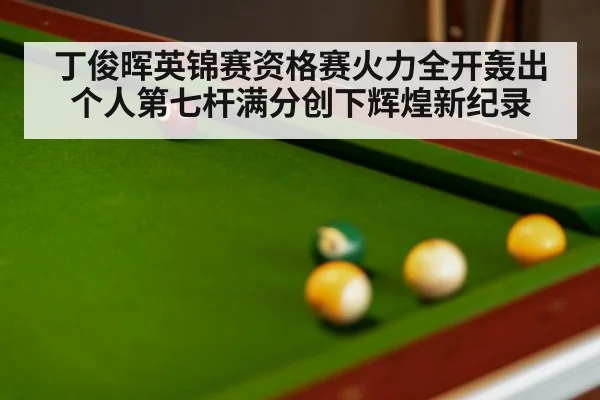 丁俊晖英锦赛资格赛火力全开轰出个人第七杆满分创下辉煌新纪录