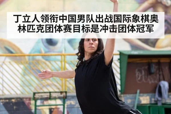 丁立人领衔中国男队出战国际象棋奥林匹克团体赛目标是冲击团体冠军