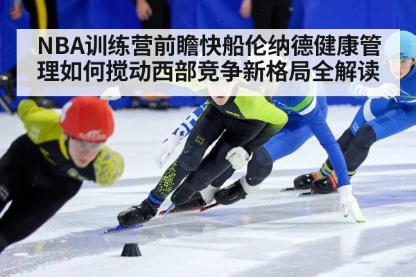 NBA训练营前瞻快船伦纳德健康管理如何搅动西部竞争新格局全解读